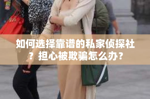 如何选择靠谱的私家侦探社？担心被欺骗怎么办？
