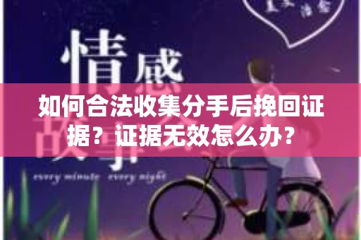 如何合法收集分手后挽回证据？证据无效怎么办？