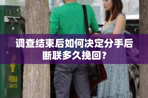 调查结束后如何决定分手后断联多久挽回？
