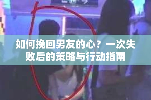 如何挽回男友的心？一次失败后的策略与行动指南