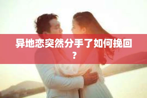 异地恋突然分手了如何挽回？