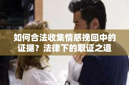 如何合法收集情感挽回中的证据？法律下的取证之道