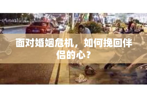 面对婚姻危机，如何挽回伴侣的心？