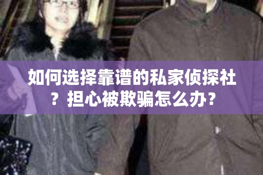 如何选择靠谱的私家侦探社？担心被欺骗怎么办？