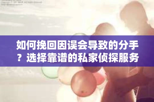如何挽回因误会导致的分手？选择靠谱的私家侦探服务指南