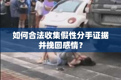 如何合法收集假性分手证据并挽回感情？