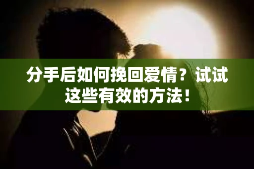分手后如何挽回爱情？试试这些有效的方法！