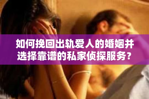 如何挽回出轨爱人的婚姻并选择靠谱的私家侦探服务？