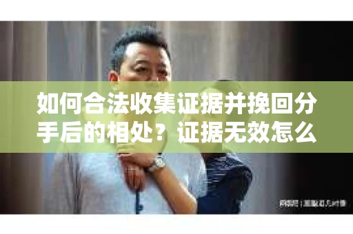 如何合法收集证据并挽回分手后的相处？证据无效怎么办？
