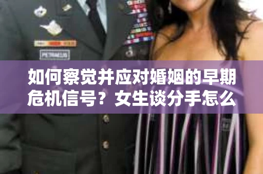 如何察觉并应对婚姻的早期危机信号?女生谈分手怎么挽回 如何察觉并应对婚姻的早期危机信号?女生谈分手怎么挽回