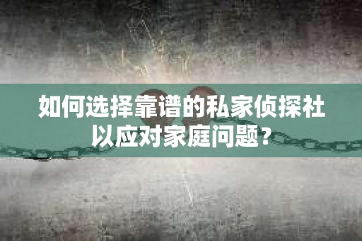 如何选择靠谱的私家侦探社以应对家庭问题？