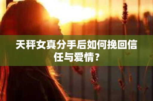 天秤女真分手后如何挽回信任与爱情？