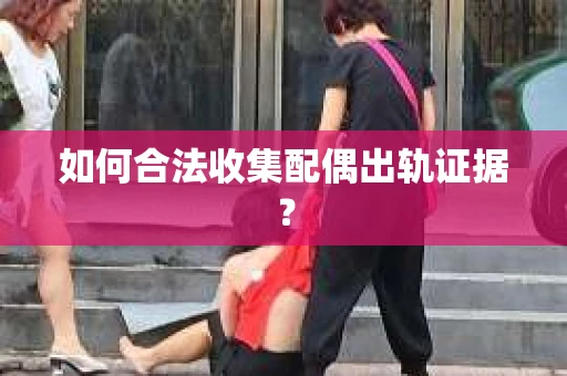 如何合法收集配偶出轨证据？