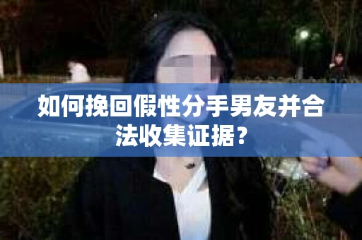 如何挽回假性分手男友并合法收集证据？