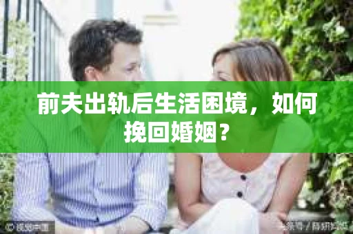 前夫出轨后生活困境，如何挽回婚姻？