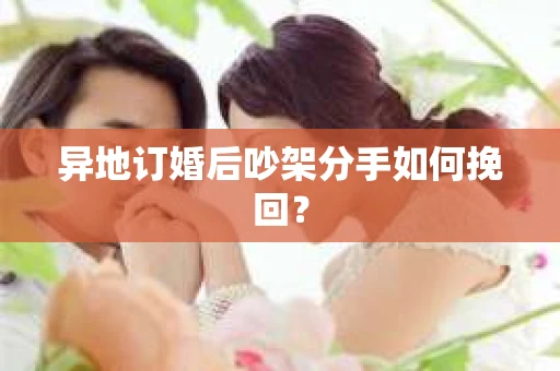异地订婚后吵架分手如何挽回? 异地订婚后吵架分手如何挽回?