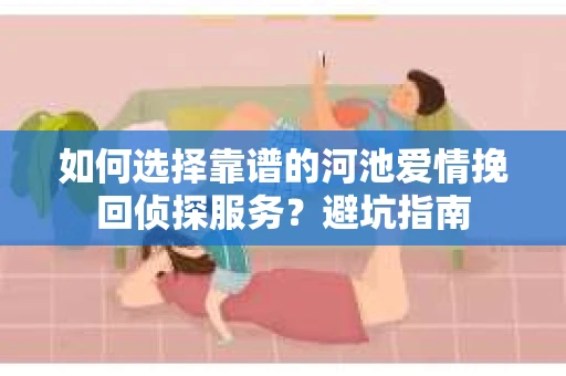 如何选择靠谱的河池爱情挽回侦探服务？避坑指南