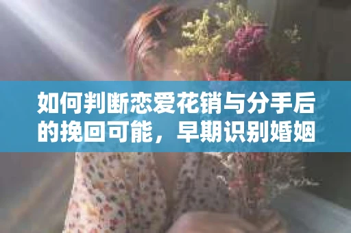 如何判断恋爱花销与分手后的挽回可能，早期识别婚姻危机的关键信号