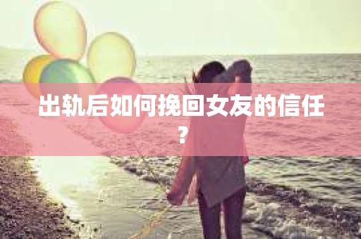 出轨后如何挽回女友的信任？