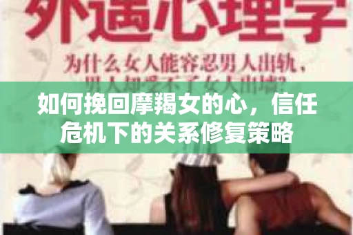 如何挽回摩羯女的心,信任危机下的关系修复策略 如何挽回摩羯女的心,信任危机下的关系修复策略