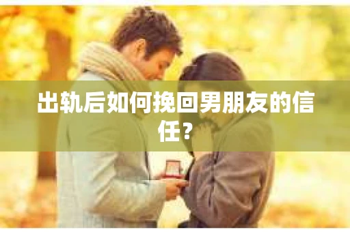 出轨后如何挽回男朋友的信任？