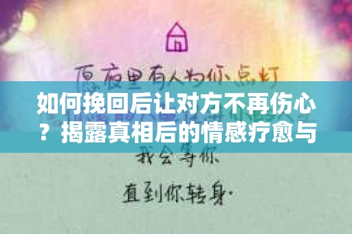 如何挽回后让对方不再伤心？揭露真相后的情感疗愈与前行计划