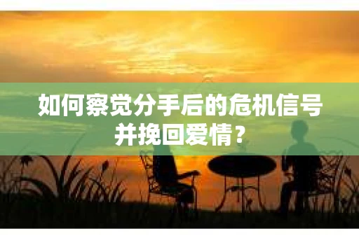 如何察觉分手后的危机信号并挽回爱情？