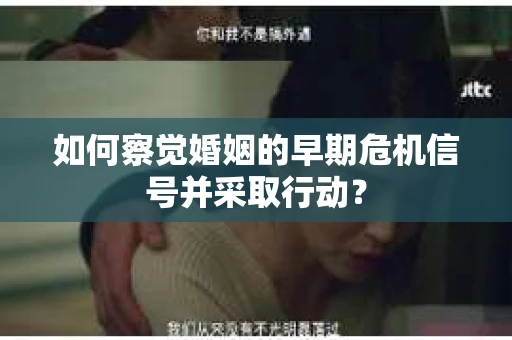 如何察觉婚姻的早期危机信号并采取行动？