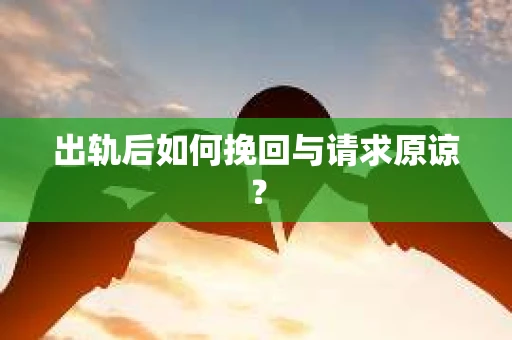 出轨后如何挽回与请求原谅？