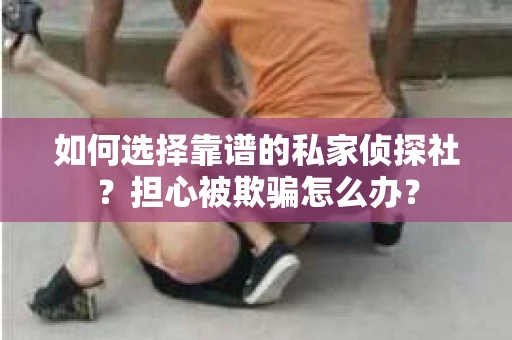 如何选择靠谱的私家侦探社?担心被欺骗怎么办? 如何选择靠谱的私家侦探社?担心被欺骗怎么办?