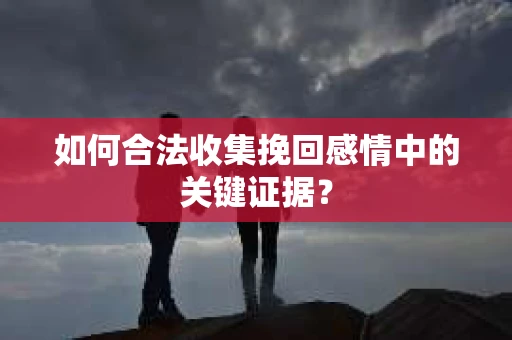 如何合法收集挽回感情中的关键证据? 如何合法收集挽回感情中的关键证据?