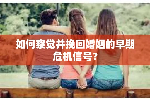 如何察觉并挽回婚姻的早期危机信号？