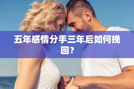 五年感情分手三年后如何挽回？
