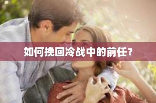 如何挽回冷战中的前任？