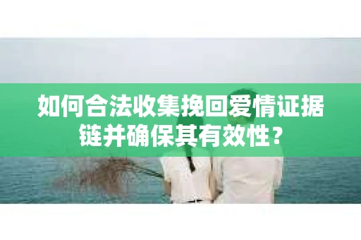 如何合法收集挽回爱情证据链并确保其有效性？