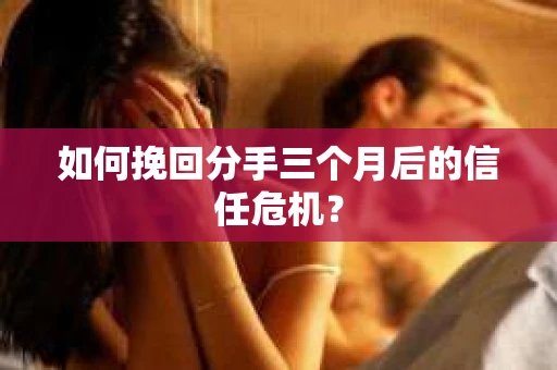 如何挽回分手三个月后的信任危机？