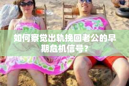 如何察觉出轨挽回老公的早期危机信号? 如何察觉出轨挽回老公的早期危机信号?