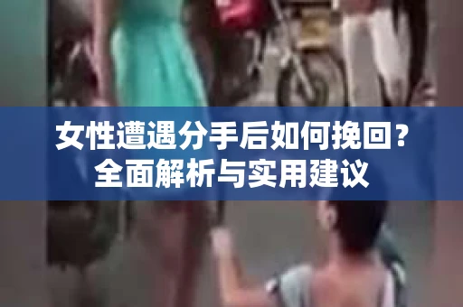 女性遭遇分手后如何挽回？全面解析与实用建议