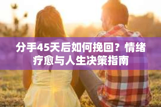 分手45天后如何挽回？情绪疗愈与人生决策指南