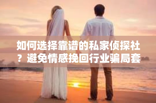 如何选择靠谱的私家侦探社?避免情感挽回行业骗局套路的实用指南 如何选择靠谱的私家侦探社?避免情感挽回行业骗局套路的实用指南