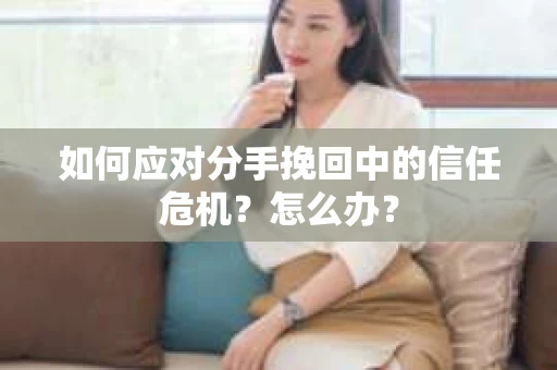 如何应对分手挽回中的信任危机？怎么办？