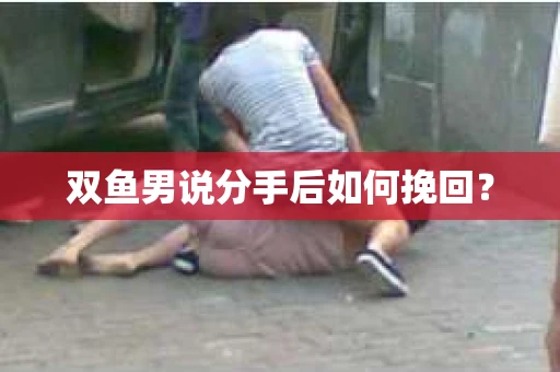 双鱼男说分手后如何挽回？