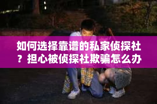 如何选择靠谱的私家侦探社？担心被侦探社欺骗怎么办？