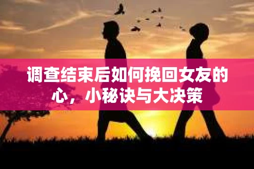 调查结束后如何挽回女友的心，小秘诀与大决策