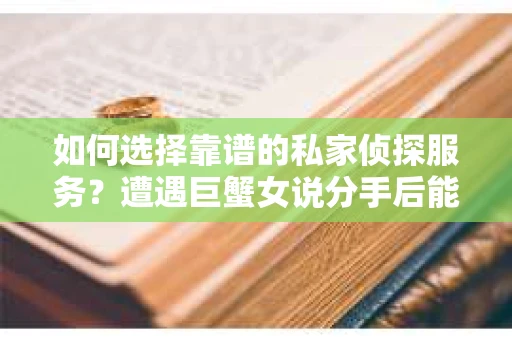 如何选择靠谱的私家侦探服务?遭遇巨蟹女说分手后能否挽回,侦探社能帮到你吗? 如何选择靠谱的私家侦探服务?遭遇巨蟹女说分手后能否挽回,侦探社能帮到你吗?