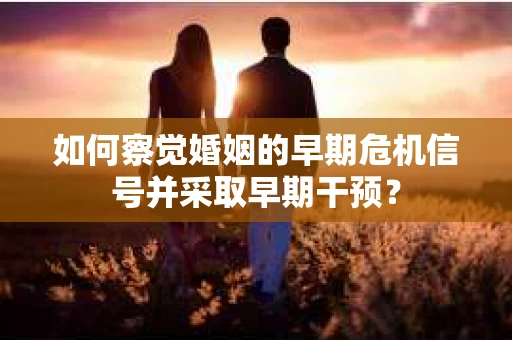 如何察觉婚姻的早期危机信号并采取早期干预？