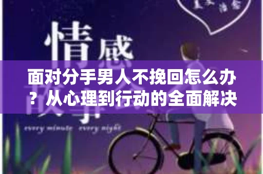 面对分手男人不挽回怎么办？从心理到行动的全面解决方案