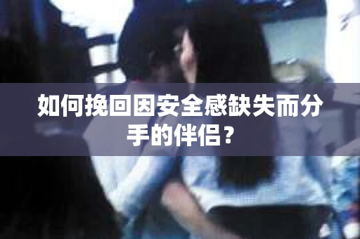 如何挽回因安全感缺失而分手的伴侣？