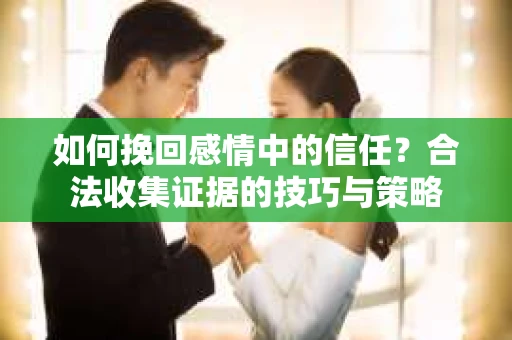 如何挽回感情中的信任？合法收集证据的技巧与策略