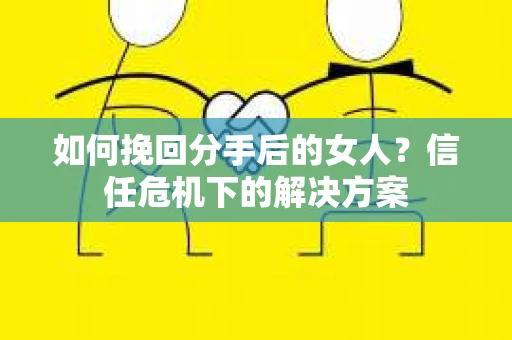 如何挽回分手后的女人？信任危机下的解决方案